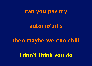 can you pay my
automo'bills

then maybe we can chill

I don't think you do