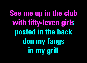 See me up in the club
with fifty-Ieven girls

posted in the hack
don my fangs
in my grill