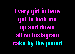 Every girl in here
got to look me

up and down
all on lnstagram
cake by the pound