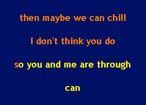 then maybe we can chill

I don't think you do

so you and me are through

can