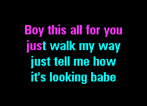 Boy this all for you
just walk my way

just tell me how
it's looking babe