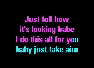 Just tell how
it's looking babe

I do this all for you
baby just take aim