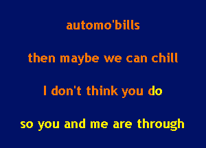 automo'bills

then maybe we can chill

I don't think you do

so you and me are through