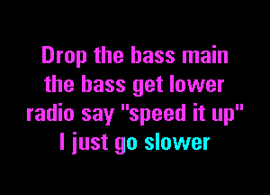 Drop the bass main
the bass get lower

radio say speed it up
I just go slower