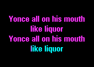 Yonce all on his mouth
like liquor

Yonce all on his mouth
like liquor