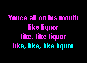 Yonce all on his mouth
like liquor

like, like liquor
like. like, like liquor