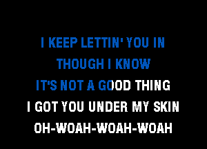 l KEEP LETTIH'YOU IN
THOUGH I KNOW
IT'S NOT A GOOD THING
I GOT YOU UNDER MY SKIN

0H-WOAH-WOAH-WOAH l