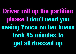 Driver roll up the partition
please I don't need you
seeing Yonce on her knees
took 45 minutes to
get all dressed up