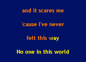and it scares me

'cause I've never

felt this way

No one in this world