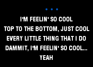 I'M FEELIH' SO COOL
TOP TO THE BOTTOM, JUST COOL
EVERY LITTLE THING THAT I DO
DAMMIT, I'M FEELIH' SO COOL...
YEAH