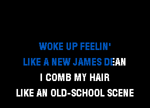 WOKE UP FEELIH'
LIKE A NEW JAMES DEAN
I COMB MY HAIR
LIKE AN OLD-SCHOOL SCENE