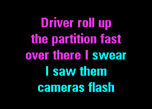 Driver roll up
the partition fast

over there I swear
I saw them
cameras flash