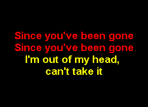 Since you've been gone
Since you've been gone

I'm out of my head,
can't take it