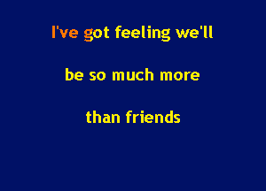 I've got feeling we'll

be so much more

than friends