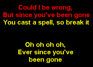 Could I be wrong,
But since you've been gone
You cast a spell, 50 break it

Oh oh oh oh,
Ever since you've
been gone