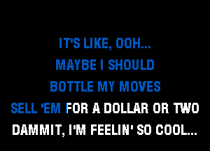 IT'S LIKE, 00H...
MAYBE I SHOULD
BOTTLE MY MOVES
SELL 'EM FOR A DOLLAR OR TWO
DAMMIT, I'M FEELIH' SO COOL...