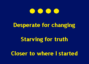 OOOO

Desperate for changing

Starving for truth

Closer to where I started