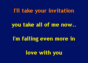 I'll take your invitation

you take all of me now..

I'm falling even more in

love with you