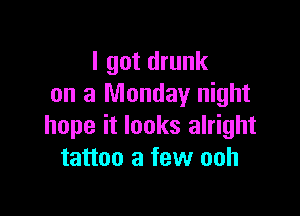 I got drunk
on a Monday night

hope it looks alright
tattoo a few ooh