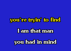 you're tryin' to find

I am that man

you had in mind