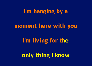 I'm hanging by a

moment here with you
I'm living for the

only thing I know