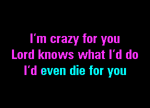 I'm crazy for you

Lord knows what I'd do
I'd even die for you