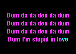 Dum da da dee da dum
Dum da da dee da dum
Dum da da dee da dum
Dum I'm stupid in love