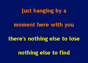 just hanging by a

moment here with you

there's nothing else to lose

nothing else to find