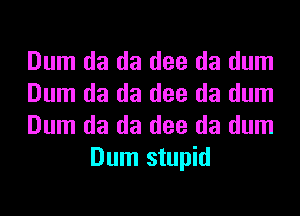 Dum da da dee da dum

Dum da da dee da dum

Dum da da dee da dum
Dum stupid