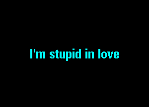 I'm stupid in love