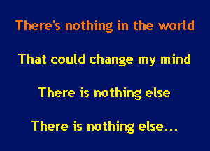 There's nothing in the world
That could change my mind
There is nothing else

There is nothing else...