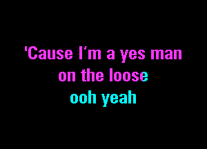 'Cause I'm a yes man

on the loose
ooh yeah