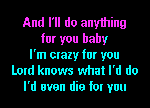 And I'll do anything
for you baby

I'm crazy for you
Lord knows what I'd do
I'd even die for you