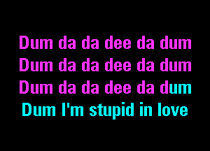 Dum da da dee da dum
Dum da da dee da dum
Dum da da dee da dum
Dum I'm stupid in love