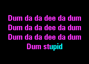 Dum da da dee da dum

Dum da da dee da dum

Dum da da dee da dum
Dum stupid