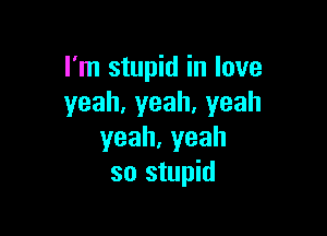 I'm stupid in love
yeah,yeah,yeah

yeah.yeah
so stupid