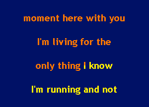 moment here with you

I'm living for the

only thing I know

I'm running and not