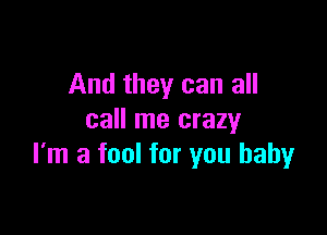 And they can all

call me crazy
I'm a fool for you baby