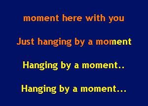 moment here with you
Just hanging by a moment
Hanging by a moment

Hanging by a moment...