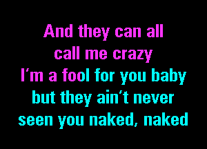 And they can all
call me crazy
I'm a fool for you baby
but they ain't never
seen you naked, naked