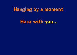 Hanging by a moment

Here with you..