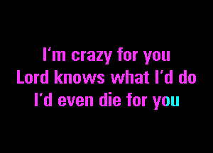 I'm crazy for you

Lord knows what I'd do
I'd even die for you