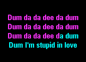 Dum da da dee da dum
Dum da da dee da dum
Dum da da dee da dum
Dum I'm stupid in love