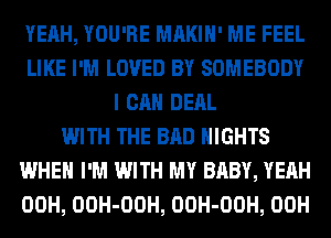 YEAH, YOU'RE MAKIH' ME FEEL
LIKE I'M LOVED BY SOMEBODY
I CAN DERL
WITH THE BAD NIGHTS
WHEN I'M WITH MY BABY, YEAH
00H, OOH-OOH, OOH-OOH, 00H