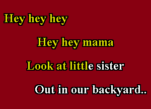 Hey hey hey
Hey hey mama

Look at little sister

Out in our backyard.