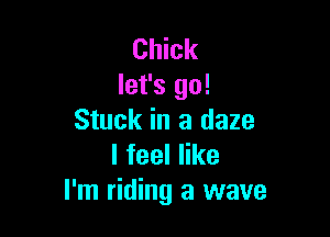 Chick
let's go!

Stuck in a daze
lfeeler
I'm riding a wave