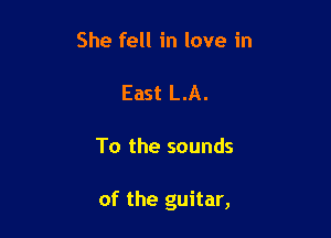 She fell in love in

East LA.

To the sounds

of the guitar,