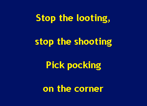 Stop the looting,

stop the shooting
Pick packing

on the corner