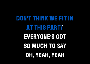 DON'T THIHK WE FIT IH
AT THIS PARTY

EVERYOHE'S GOT
SO MUCH TO SAY
OH, YEAH, YEAH