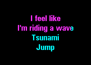 lfeeler
I'm riding a wave

Tsunami
Jump